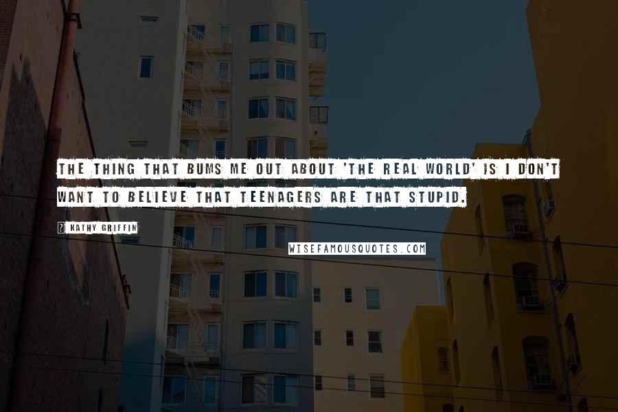 Kathy Griffin Quotes: The thing that bums me out about 'The Real World' is I don't want to believe that teenagers are that stupid.