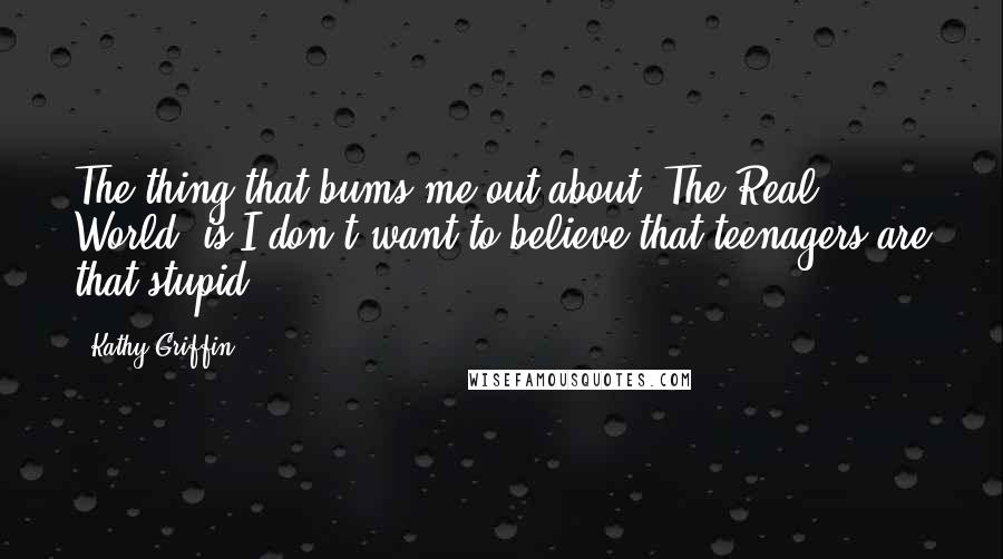 Kathy Griffin Quotes: The thing that bums me out about 'The Real World' is I don't want to believe that teenagers are that stupid.