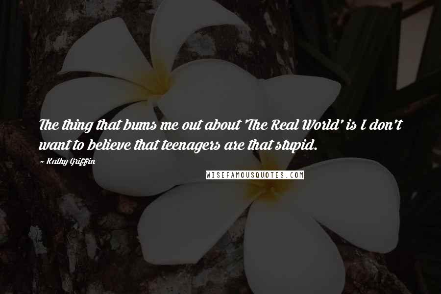 Kathy Griffin Quotes: The thing that bums me out about 'The Real World' is I don't want to believe that teenagers are that stupid.