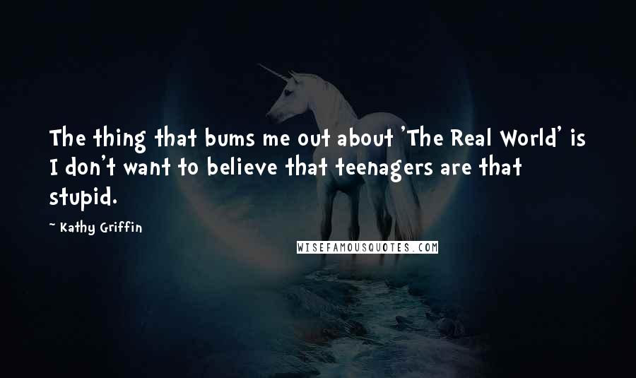 Kathy Griffin Quotes: The thing that bums me out about 'The Real World' is I don't want to believe that teenagers are that stupid.