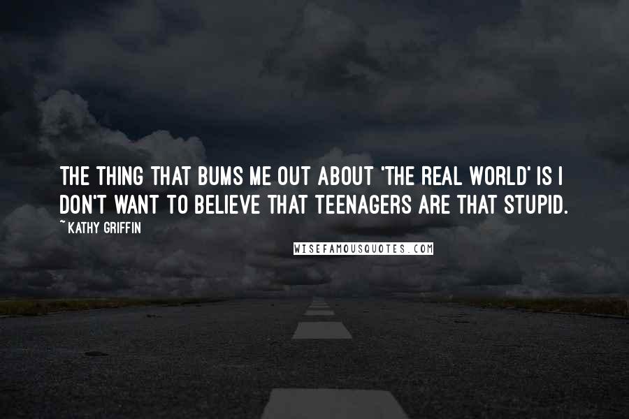 Kathy Griffin Quotes: The thing that bums me out about 'The Real World' is I don't want to believe that teenagers are that stupid.