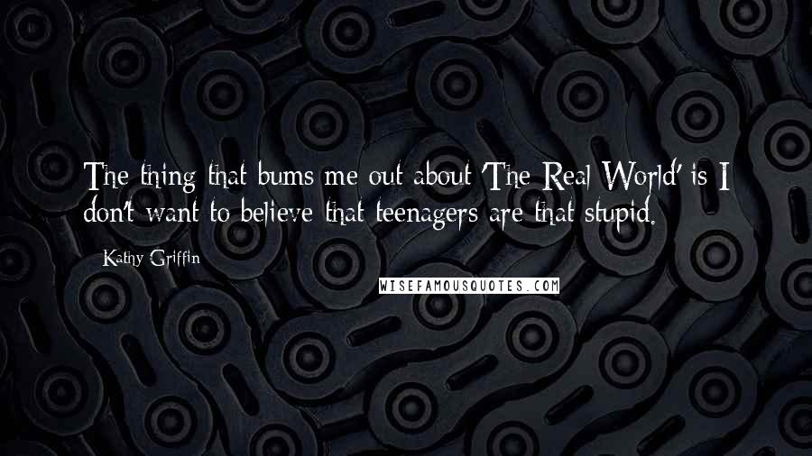 Kathy Griffin Quotes: The thing that bums me out about 'The Real World' is I don't want to believe that teenagers are that stupid.
