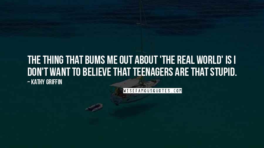 Kathy Griffin Quotes: The thing that bums me out about 'The Real World' is I don't want to believe that teenagers are that stupid.