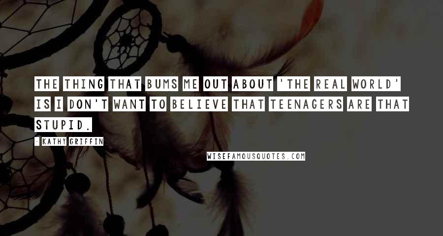 Kathy Griffin Quotes: The thing that bums me out about 'The Real World' is I don't want to believe that teenagers are that stupid.