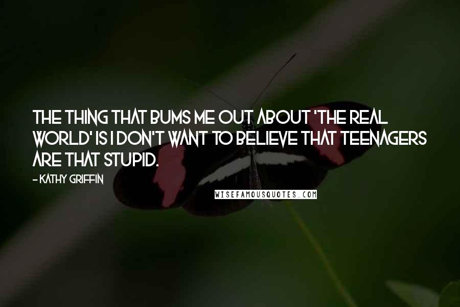 Kathy Griffin Quotes: The thing that bums me out about 'The Real World' is I don't want to believe that teenagers are that stupid.