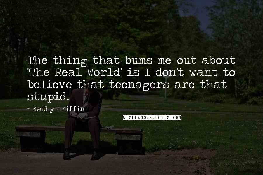 Kathy Griffin Quotes: The thing that bums me out about 'The Real World' is I don't want to believe that teenagers are that stupid.