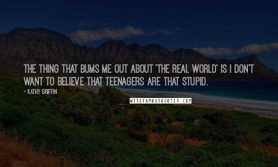 Kathy Griffin Quotes: The thing that bums me out about 'The Real World' is I don't want to believe that teenagers are that stupid.