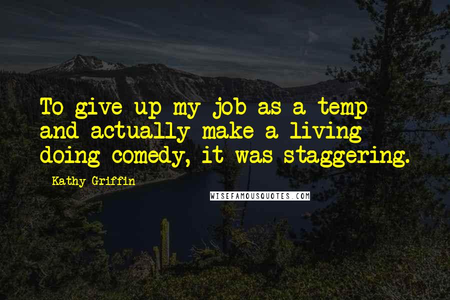 Kathy Griffin Quotes: To give up my job as a temp and actually make a living doing comedy, it was staggering.
