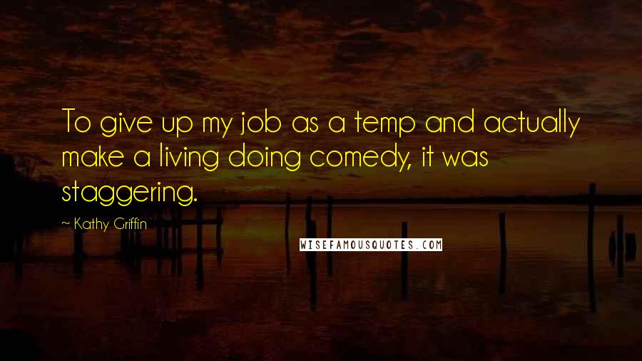 Kathy Griffin Quotes: To give up my job as a temp and actually make a living doing comedy, it was staggering.