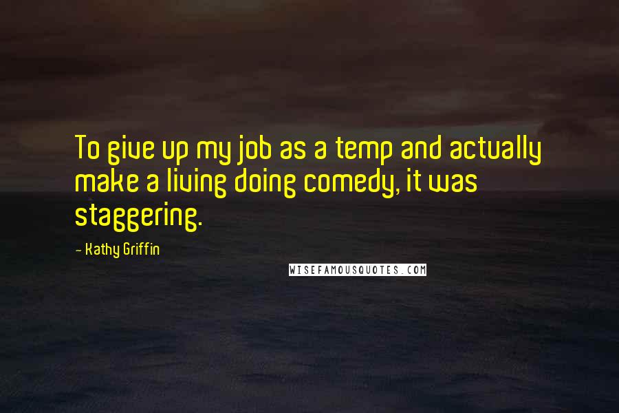 Kathy Griffin Quotes: To give up my job as a temp and actually make a living doing comedy, it was staggering.