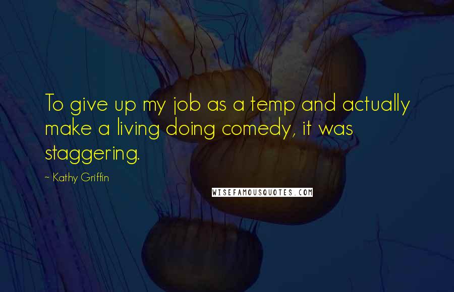 Kathy Griffin Quotes: To give up my job as a temp and actually make a living doing comedy, it was staggering.