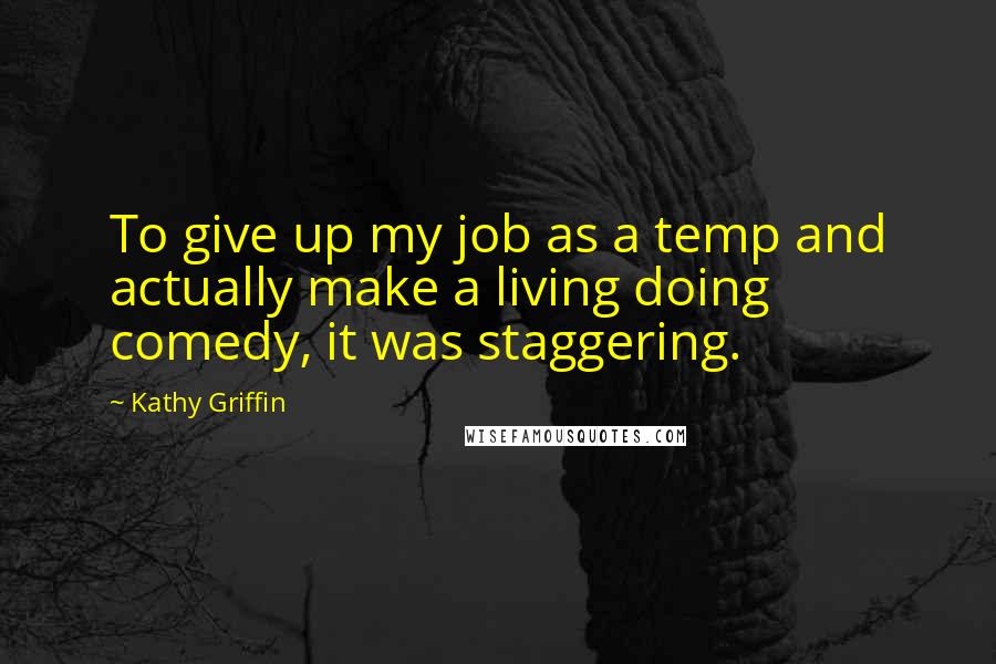 Kathy Griffin Quotes: To give up my job as a temp and actually make a living doing comedy, it was staggering.