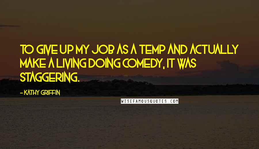 Kathy Griffin Quotes: To give up my job as a temp and actually make a living doing comedy, it was staggering.