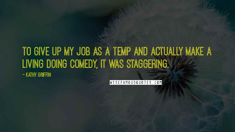 Kathy Griffin Quotes: To give up my job as a temp and actually make a living doing comedy, it was staggering.