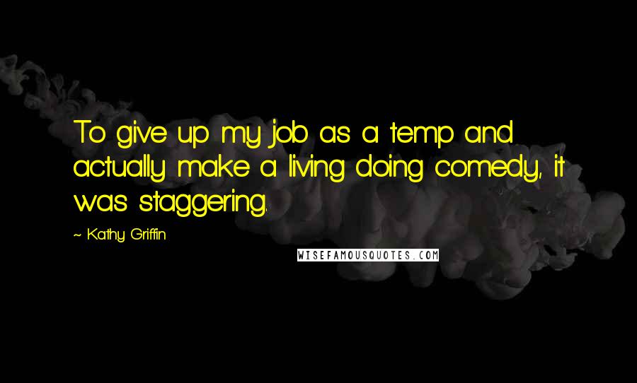 Kathy Griffin Quotes: To give up my job as a temp and actually make a living doing comedy, it was staggering.