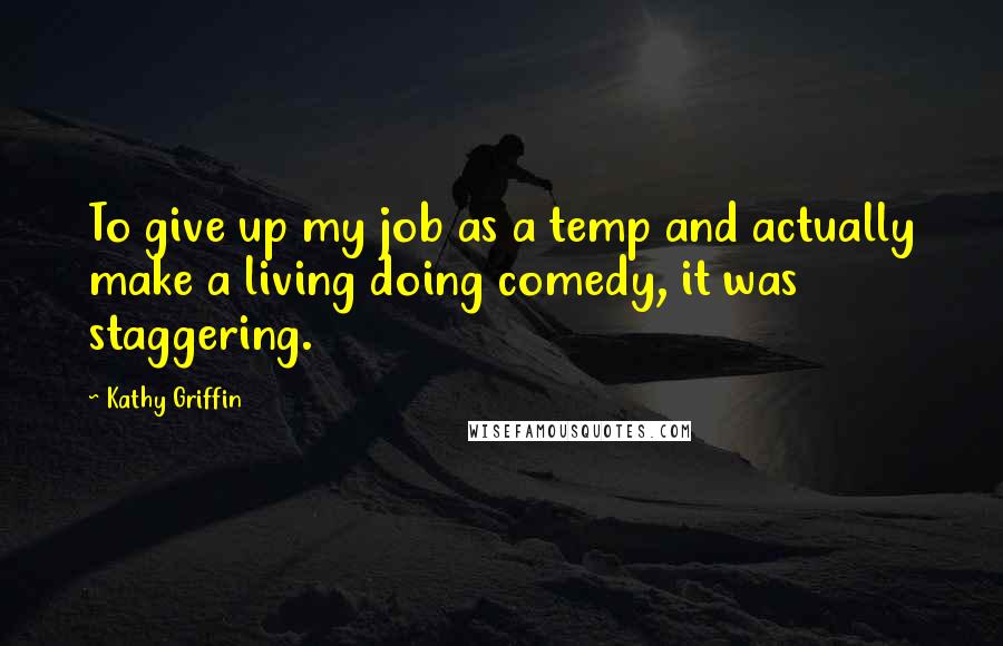 Kathy Griffin Quotes: To give up my job as a temp and actually make a living doing comedy, it was staggering.