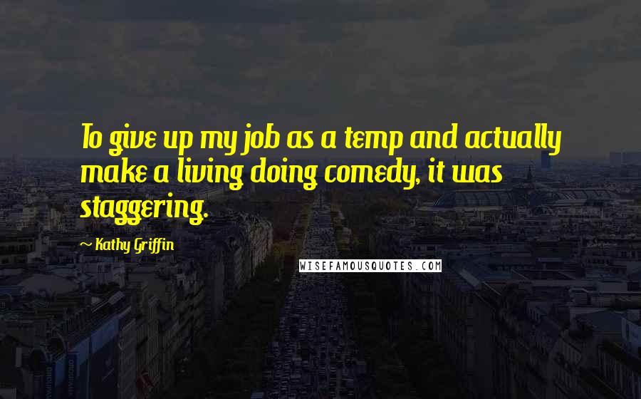 Kathy Griffin Quotes: To give up my job as a temp and actually make a living doing comedy, it was staggering.