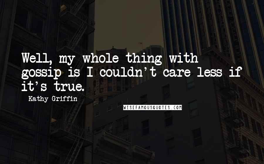 Kathy Griffin Quotes: Well, my whole thing with gossip is I couldn't care less if it's true.