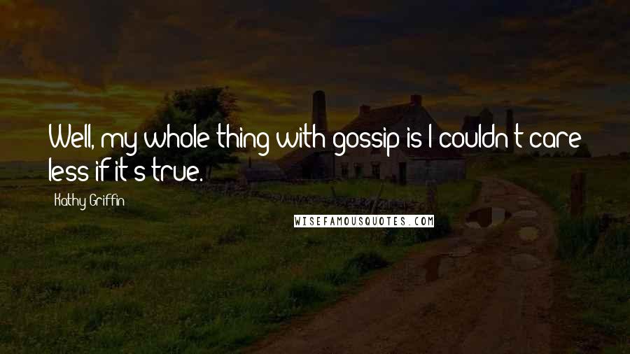 Kathy Griffin Quotes: Well, my whole thing with gossip is I couldn't care less if it's true.