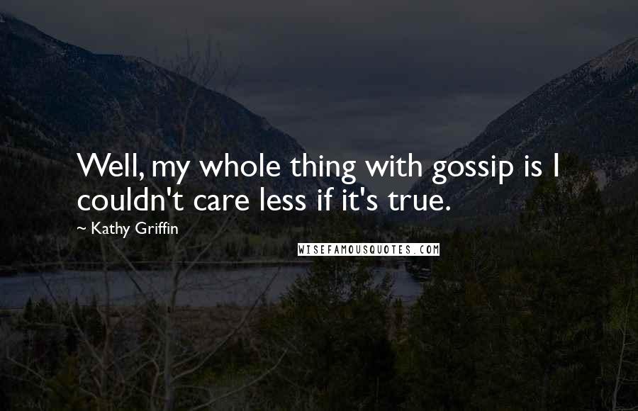 Kathy Griffin Quotes: Well, my whole thing with gossip is I couldn't care less if it's true.