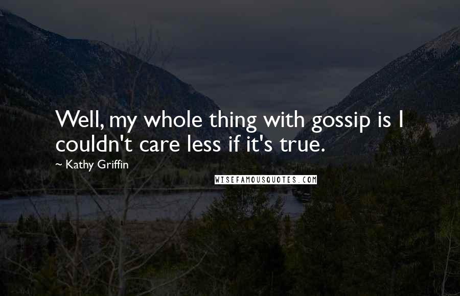 Kathy Griffin Quotes: Well, my whole thing with gossip is I couldn't care less if it's true.