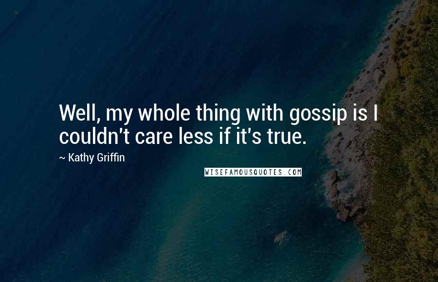 Kathy Griffin Quotes: Well, my whole thing with gossip is I couldn't care less if it's true.