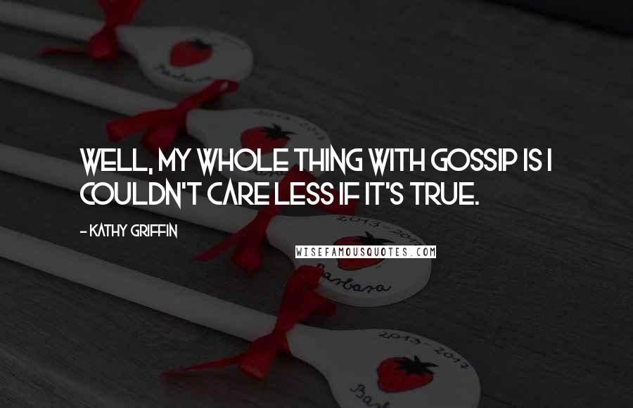 Kathy Griffin Quotes: Well, my whole thing with gossip is I couldn't care less if it's true.