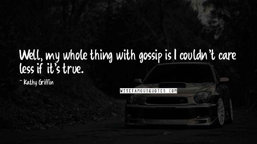 Kathy Griffin Quotes: Well, my whole thing with gossip is I couldn't care less if it's true.