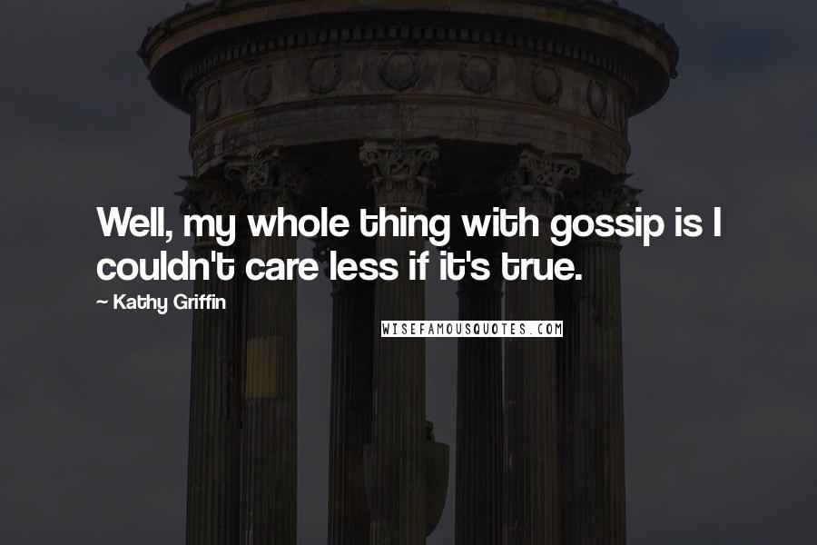 Kathy Griffin Quotes: Well, my whole thing with gossip is I couldn't care less if it's true.