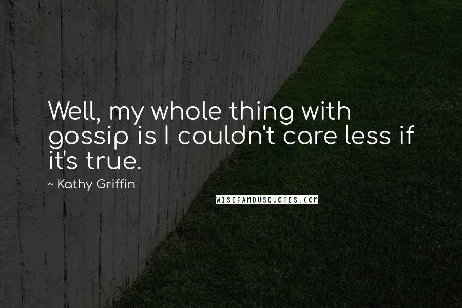 Kathy Griffin Quotes: Well, my whole thing with gossip is I couldn't care less if it's true.