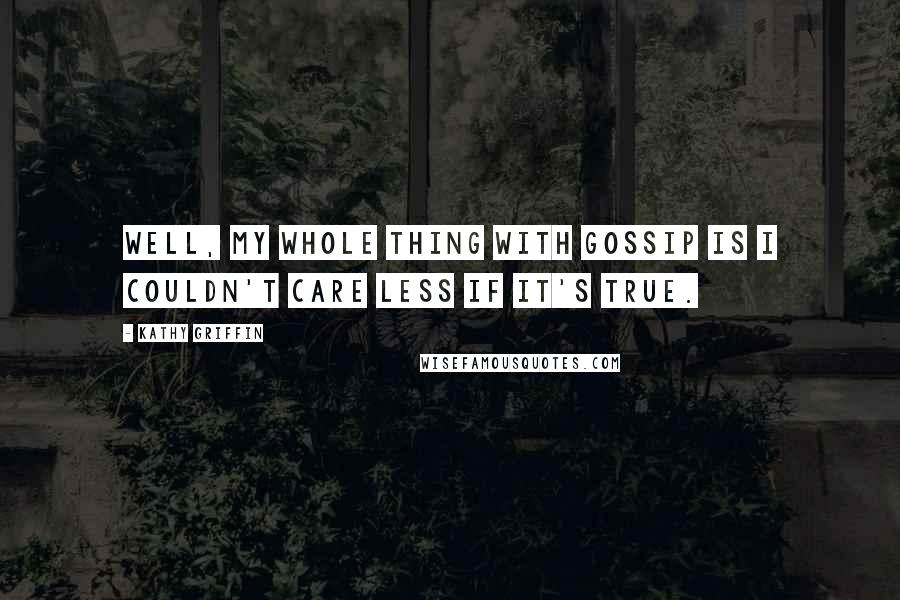 Kathy Griffin Quotes: Well, my whole thing with gossip is I couldn't care less if it's true.