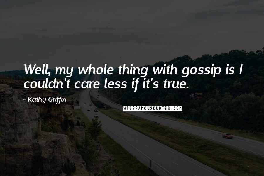 Kathy Griffin Quotes: Well, my whole thing with gossip is I couldn't care less if it's true.