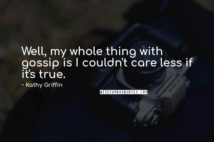 Kathy Griffin Quotes: Well, my whole thing with gossip is I couldn't care less if it's true.