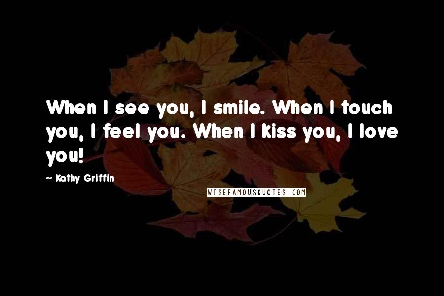 Kathy Griffin Quotes: When I see you, I smile. When I touch you, I feel you. When I kiss you, I love you!