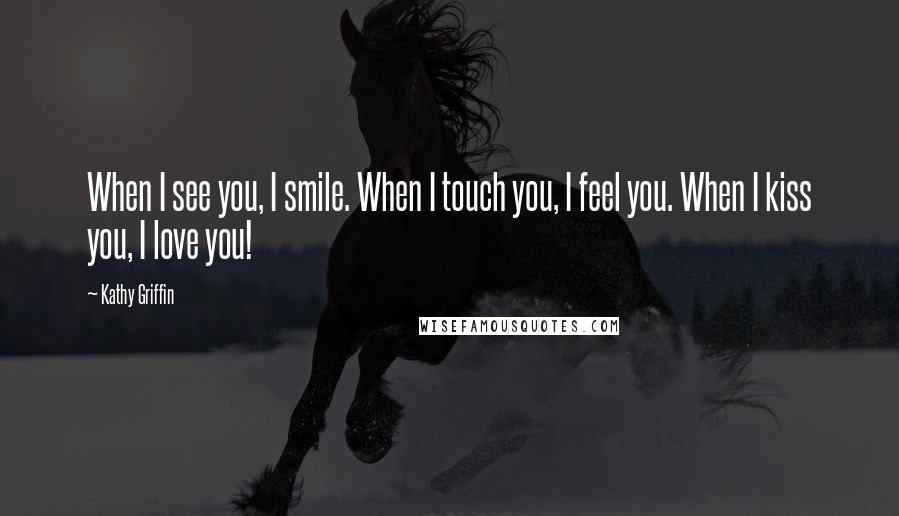 Kathy Griffin Quotes: When I see you, I smile. When I touch you, I feel you. When I kiss you, I love you!