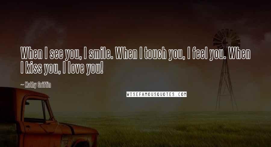 Kathy Griffin Quotes: When I see you, I smile. When I touch you, I feel you. When I kiss you, I love you!