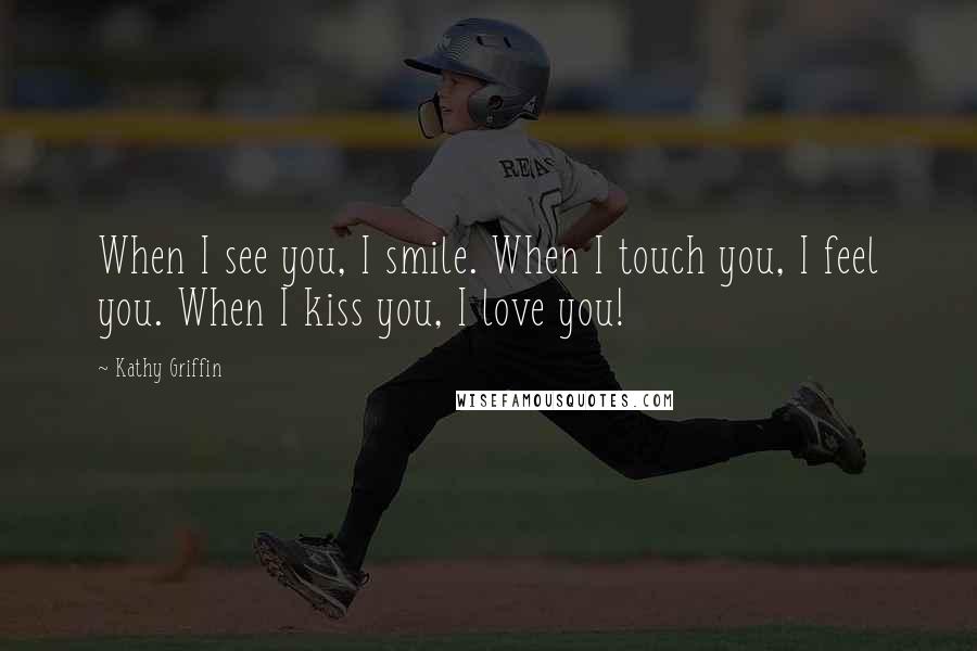 Kathy Griffin Quotes: When I see you, I smile. When I touch you, I feel you. When I kiss you, I love you!