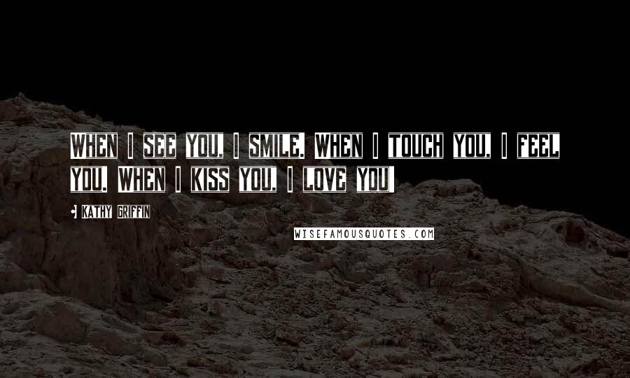 Kathy Griffin Quotes: When I see you, I smile. When I touch you, I feel you. When I kiss you, I love you!