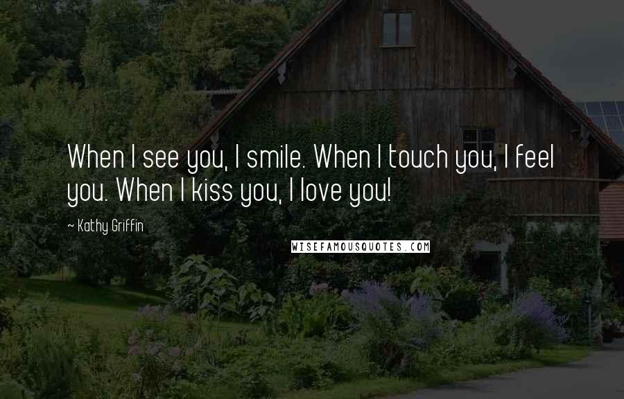 Kathy Griffin Quotes: When I see you, I smile. When I touch you, I feel you. When I kiss you, I love you!