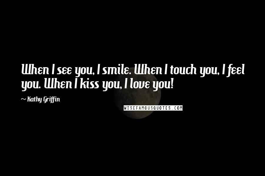 Kathy Griffin Quotes: When I see you, I smile. When I touch you, I feel you. When I kiss you, I love you!