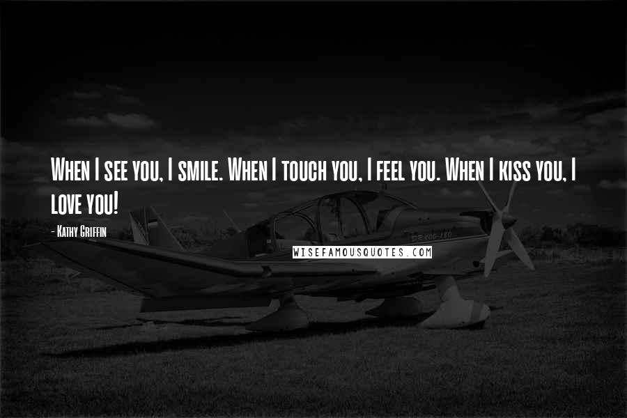 Kathy Griffin Quotes: When I see you, I smile. When I touch you, I feel you. When I kiss you, I love you!