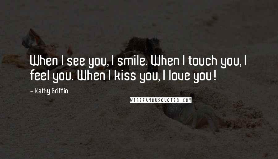 Kathy Griffin Quotes: When I see you, I smile. When I touch you, I feel you. When I kiss you, I love you!