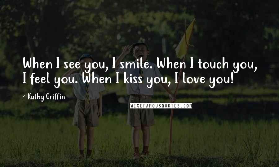 Kathy Griffin Quotes: When I see you, I smile. When I touch you, I feel you. When I kiss you, I love you!