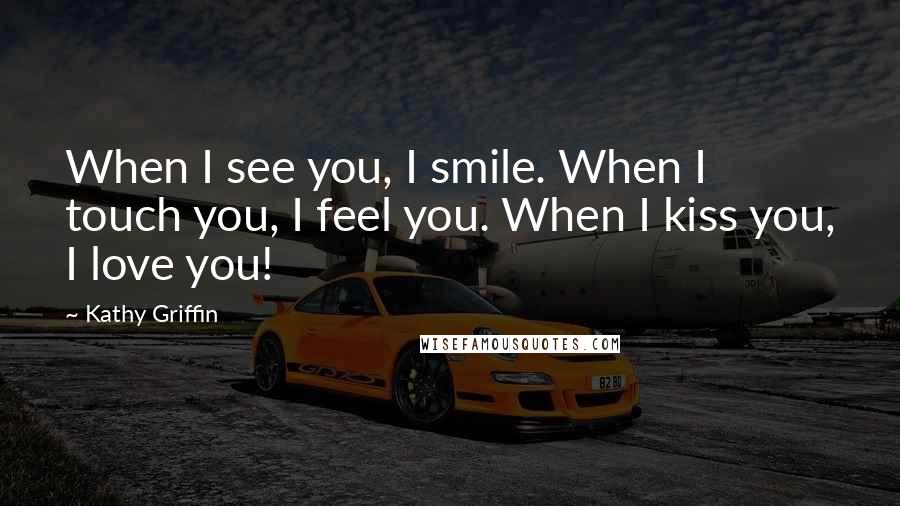 Kathy Griffin Quotes: When I see you, I smile. When I touch you, I feel you. When I kiss you, I love you!