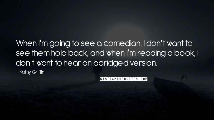 Kathy Griffin Quotes: When I'm going to see a comedian, I don't want to see them hold back, and when I'm reading a book, I don't want to hear an abridged version.