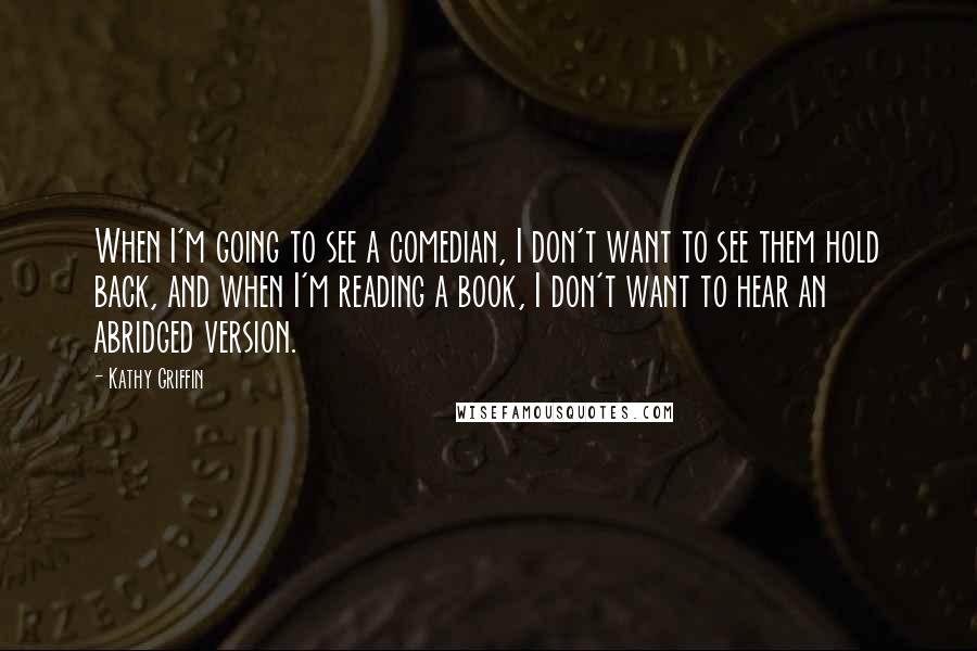 Kathy Griffin Quotes: When I'm going to see a comedian, I don't want to see them hold back, and when I'm reading a book, I don't want to hear an abridged version.