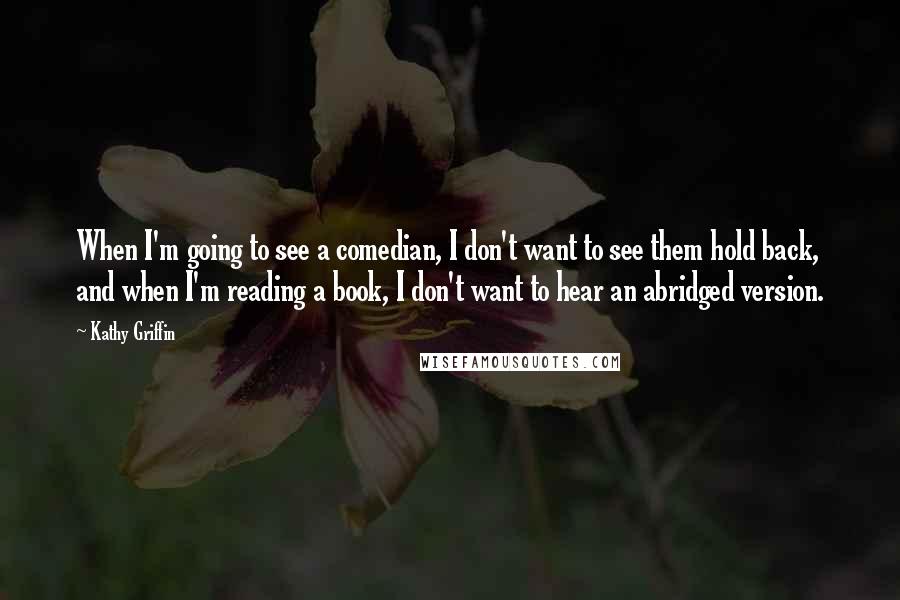 Kathy Griffin Quotes: When I'm going to see a comedian, I don't want to see them hold back, and when I'm reading a book, I don't want to hear an abridged version.