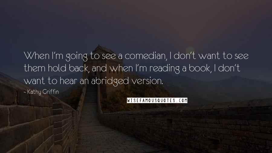 Kathy Griffin Quotes: When I'm going to see a comedian, I don't want to see them hold back, and when I'm reading a book, I don't want to hear an abridged version.