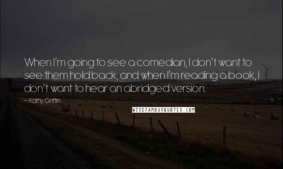 Kathy Griffin Quotes: When I'm going to see a comedian, I don't want to see them hold back, and when I'm reading a book, I don't want to hear an abridged version.