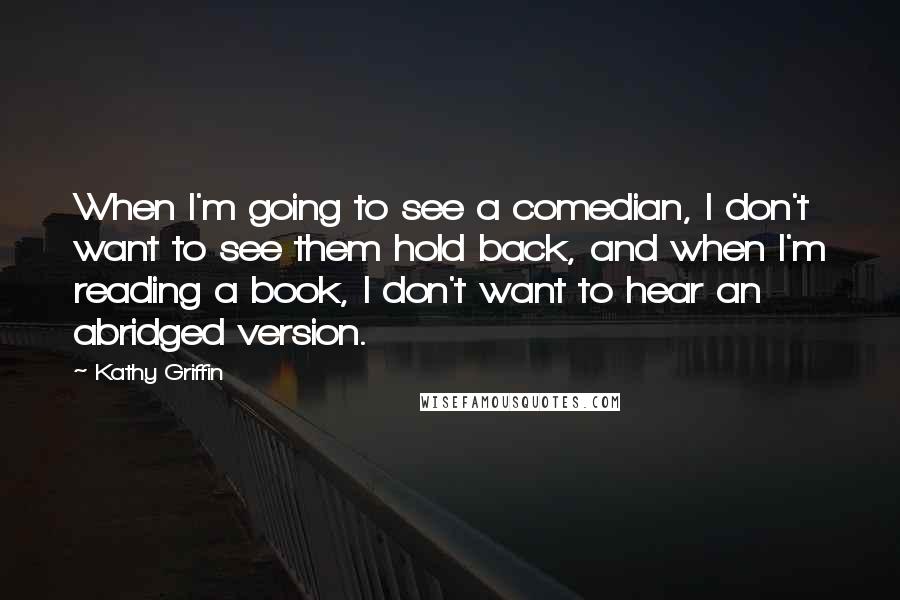 Kathy Griffin Quotes: When I'm going to see a comedian, I don't want to see them hold back, and when I'm reading a book, I don't want to hear an abridged version.